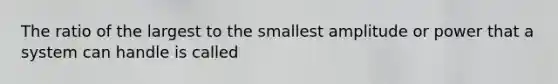 The ratio of the largest to the smallest amplitude or power that a system can handle is called