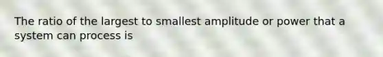 The ratio of the largest to smallest amplitude or power that a system can process is