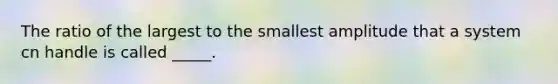 The ratio of the largest to the smallest amplitude that a system cn handle is called _____.