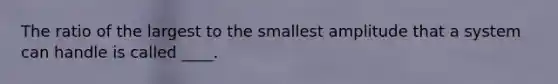 The ratio of the largest to the smallest amplitude that a system can handle is called ____.