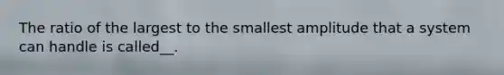 The ratio of the largest to the smallest amplitude that a system can handle is called__.