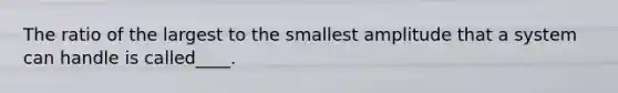 The ratio of the largest to the smallest amplitude that a system can handle is called____.