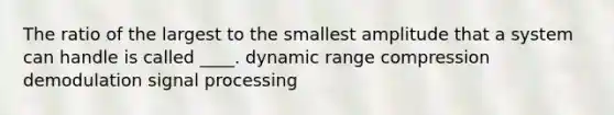 The ratio of the largest to the smallest amplitude that a system can handle is called ____. dynamic range compression demodulation signal processing