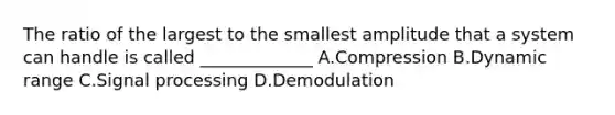 The ratio of the largest to the smallest amplitude that a system can handle is called _____________ A.Compression B.Dynamic range C.Signal processing D.Demodulation