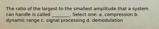 The ratio of the largest to the smallest amplitude that a system can handle is called ________. Select one: a. compression b. dynamic range c. signal processing d. demodulation