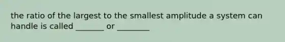 the ratio of the largest to the smallest amplitude a system can handle is called _______ or ________