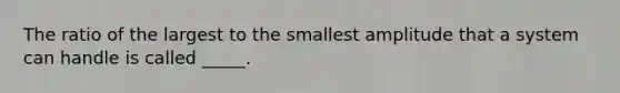 The ratio of the largest to the smallest amplitude that a system can handle is called _____.