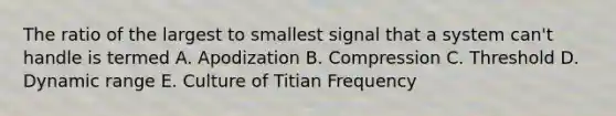 The ratio of the largest to smallest signal that a system can't handle is termed A. Apodization B. Compression C. Threshold D. Dynamic range E. Culture of Titian Frequency