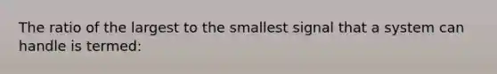 The ratio of the largest to the smallest signal that a system can handle is termed: