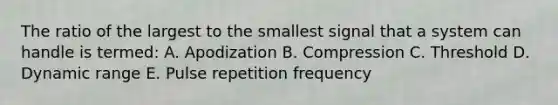 The ratio of the largest to the smallest signal that a system can handle is termed: A. Apodization B. Compression C. Threshold D. Dynamic range E. Pulse repetition frequency