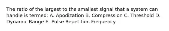 The ratio of the largest to the smallest signal that a system can handle is termed: A. Apodization B. Compression C. Threshold D. Dynamic Range E. Pulse Repetition Frequency