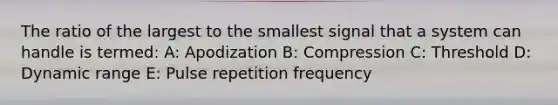 The ratio of the largest to the smallest signal that a system can handle is termed: A: Apodization B: Compression C: Threshold D: Dynamic range E: Pulse repetition frequency