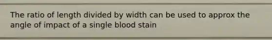 The ratio of length divided by width can be used to approx the angle of impact of a single blood stain