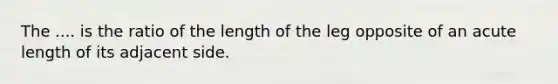 The .... is the ratio of the length of the leg opposite of an acute length of its adjacent side.