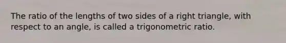 The ratio of the lengths of two sides of a right triangle, with respect to an angle, is called a trigonometric ratio.