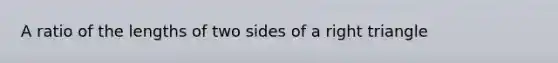 A ratio of the lengths of two sides of a right triangle