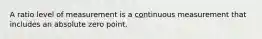 A ratio level of measurement is a continuous measurement that includes an absolute zero point.