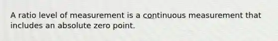 A ratio level of measurement is a continuous measurement that includes an absolute zero point.