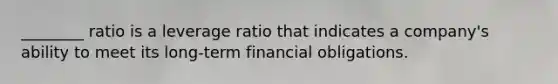 ________ ratio is a leverage ratio that indicates a company's ability to meet its long-term financial obligations.