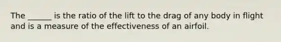 The ______ is the ratio of the lift to the drag of any body in flight and is a measure of the effectiveness of an airfoil.