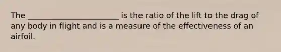 The _______________________ is the ratio of the lift to the drag of any body in flight and is a measure of the effectiveness of an airfoil.