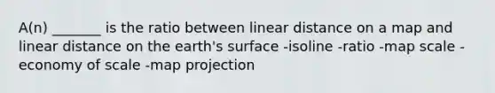 A(n) _______ is the ratio between linear distance on a map and linear distance on the earth's surface -isoline -ratio -map scale -economy of scale -map projection