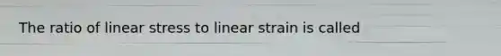 The ratio of linear stress to linear strain is called