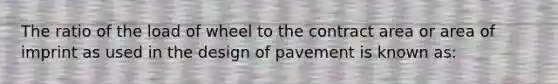 The ratio of the load of wheel to the contract area or area of imprint as used in the design of pavement is known as: