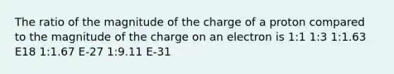 The ratio of the magnitude of the charge of a proton compared to the magnitude of the charge on an electron is 1:1 1:3 1:1.63 E18 1:1.67 E-27 1:9.11 E-31