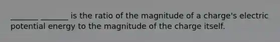 _______ _______ is the ratio of the magnitude of a charge's electric potential energy to the magnitude of the charge itself.