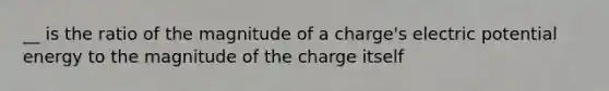 __ is the ratio of the magnitude of a charge's electric potential energy to the magnitude of the charge itself