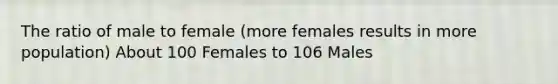 The ratio of male to female (more females results in more population) About 100 Females to 106 Males