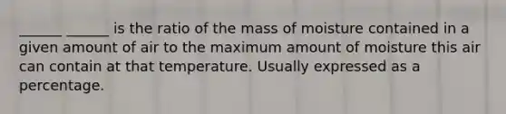 ______ ______ is the ratio of the mass of moisture contained in a given amount of air to the maximum amount of moisture this air can contain at that temperature. Usually expressed as a percentage.