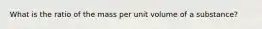 What is the ratio of the mass per unit volume of a substance?