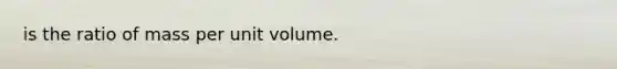 is the ratio of mass per unit volume.