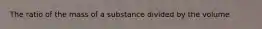 The ratio of the mass of a substance divided by the volume