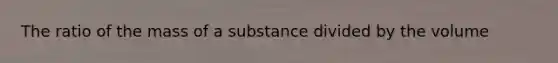 The ratio of the mass of a substance divided by the volume