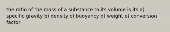 the ratio of the mass of a substance to its volume is its a) specific gravity b) density c) buoyancy d) weight e) conversion factor