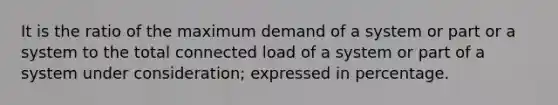 It is the ratio of the maximum demand of a system or part or a system to the total connected load of a system or part of a system under consideration; expressed in percentage.