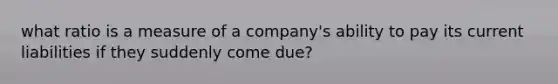 what ratio is a measure of a company's ability to pay its current liabilities if they suddenly come due?