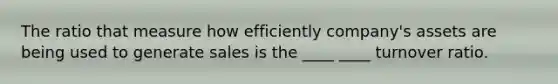The ratio that measure how efficiently company's assets are being used to generate sales is the ____ ____ turnover ratio.