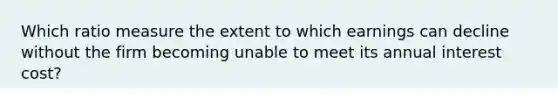 Which ratio measure the extent to which earnings can decline without the firm becoming unable to meet its annual interest cost?