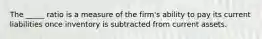 The _____ ratio is a measure of the firm's ability to pay its current liabilities once inventory is subtracted from current assets.