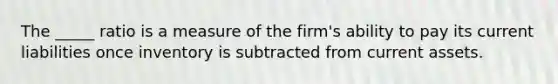 The _____ ratio is a measure of the firm's ability to pay its current liabilities once inventory is subtracted from current assets.