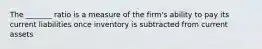 The _______ ratio is a measure of the firm's ability to pay its current liabilities once inventory is subtracted from current assets