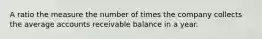 A ratio the measure the number of times the company collects the average accounts receivable balance in a year.