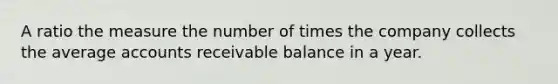 A ratio the measure the number of times the company collects the average accounts receivable balance in a year.