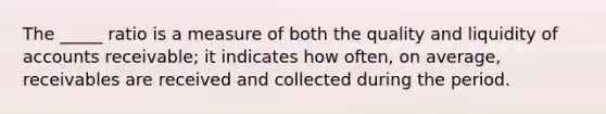 The _____ ratio is a measure of both the quality and liquidity of accounts receivable; it indicates how often, on average, receivables are received and collected during the period.