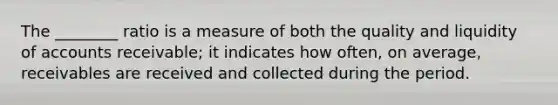 The ________ ratio is a measure of both the quality and liquidity of accounts receivable; it indicates how often, on average, receivables are received and collected during the period.