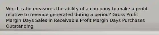 Which ratio measures the ability of a company to make a profit relative to revenue generated during a period? Gross Profit Margin Days Sales in Receivable Profit Margin Days Purchases Outstanding